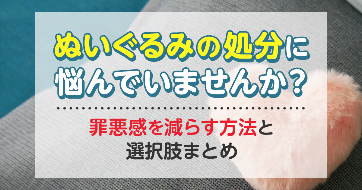 ぬいぐるみの処分に悩んでいませんか？罪悪感を減らす方法と選択肢まとめ